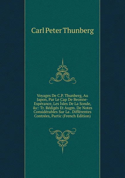 Обложка книги Voyages De C.P. Thunberg, Au Japon, Par Le Cap De Beonne-Esperance, Les Isles De La Sonde, .c: Tr. Rediges Et Augm. De Notes Considerables Sur La . Differentes Contrees, Partic (French Edition), Carl Peter Thunberg