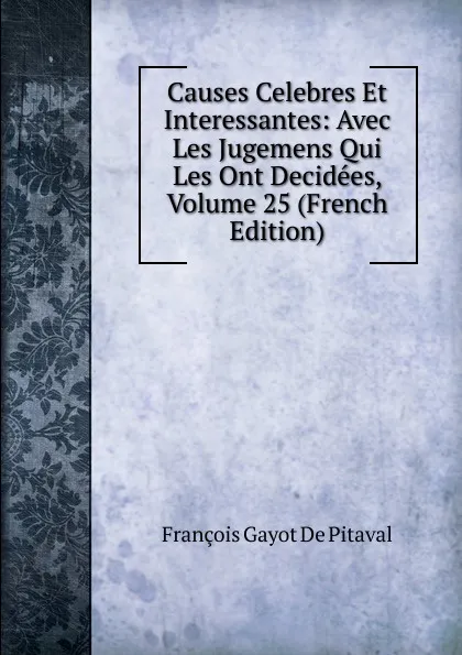 Обложка книги Causes Celebres Et Interessantes: Avec Les Jugemens Qui Les Ont Decidees, Volume 25 (French Edition), François Gayot de Pitaval