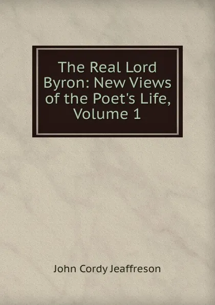 Обложка книги The Real Lord Byron: New Views of the Poet.s Life, Volume 1, Jeaffreson John Cordy