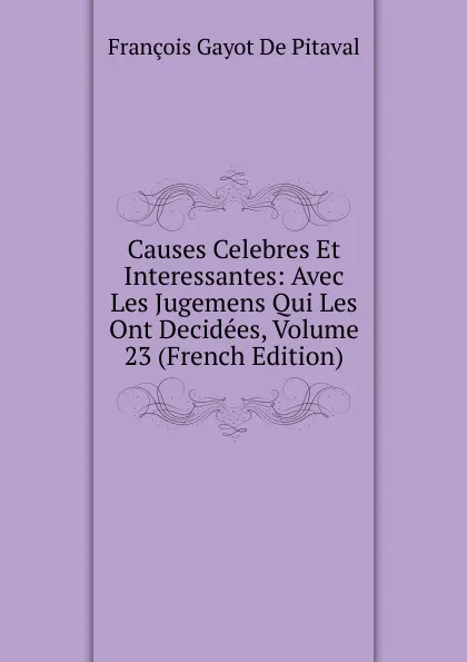 Обложка книги Causes Celebres Et Interessantes: Avec Les Jugemens Qui Les Ont Decidees, Volume 23 (French Edition), François Gayot de Pitaval