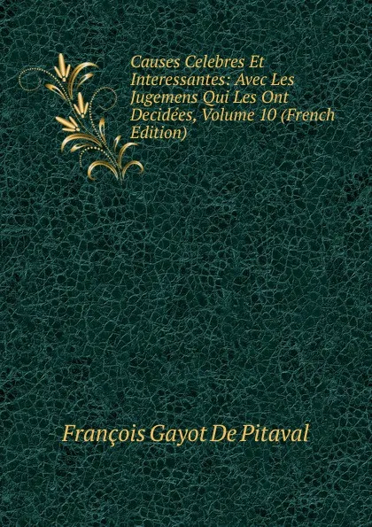 Обложка книги Causes Celebres Et Interessantes: Avec Les Jugemens Qui Les Ont Decidees, Volume 10 (French Edition), François Gayot de Pitaval