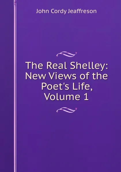 Обложка книги The Real Shelley: New Views of the Poet.s Life, Volume 1, Jeaffreson John Cordy