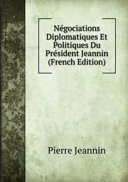 Обложка книги Negociations Diplomatiques Et Politiques Du President Jeannin (French Edition), Pierre Jeannin