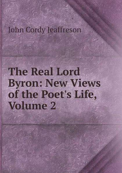 Обложка книги The Real Lord Byron: New Views of the Poet.s Life, Volume 2, Jeaffreson John Cordy