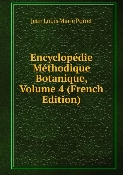 Обложка книги Encyclopedie Methodique Botanique, Volume 4 (French Edition), Jean Louis Marie Poiret