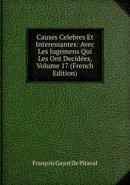 Обложка книги Causes Celebres Et Interessantes: Avec Les Jugemens Qui Les Ont Decidees, Volume 17 (French Edition), François Gayot de Pitaval