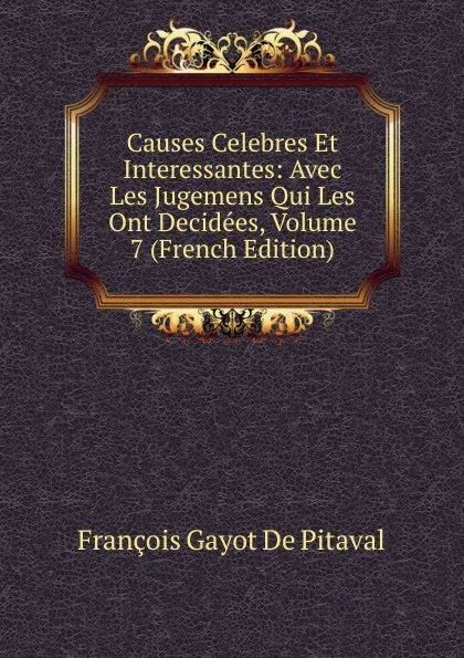 Обложка книги Causes Celebres Et Interessantes: Avec Les Jugemens Qui Les Ont Decidees, Volume 7 (French Edition), François Gayot de Pitaval