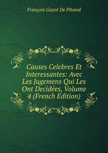 Обложка книги Causes Celebres Et Interessantes: Avec Les Jugemens Qui Les Ont Decidees, Volume 4 (French Edition), François Gayot de Pitaval