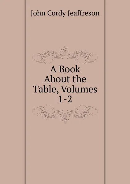 Обложка книги A Book About the Table, Volumes 1-2, Jeaffreson John Cordy