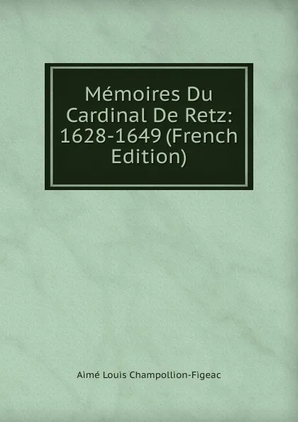 Обложка книги Memoires Du Cardinal De Retz: 1628-1649 (French Edition), Aimé Louis Champollion-Figeac