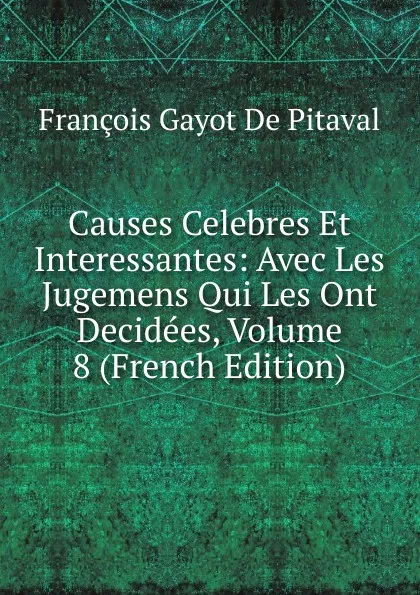 Обложка книги Causes Celebres Et Interessantes: Avec Les Jugemens Qui Les Ont Decidees, Volume 8 (French Edition), François Gayot de Pitaval