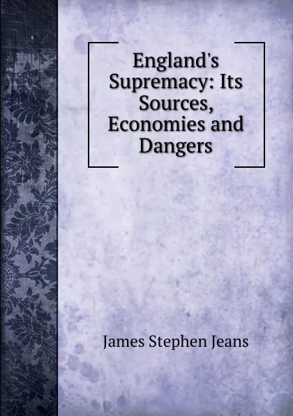 Обложка книги England.s Supremacy: Its Sources, Economies and Dangers, James Stephen Jeans