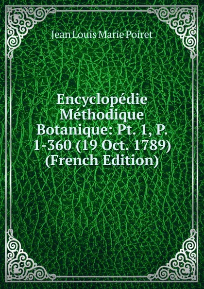 Обложка книги Encyclopedie Methodique Botanique: Pt. 1, P. 1-360 (19 Oct. 1789) (French Edition), Jean Louis Marie Poiret