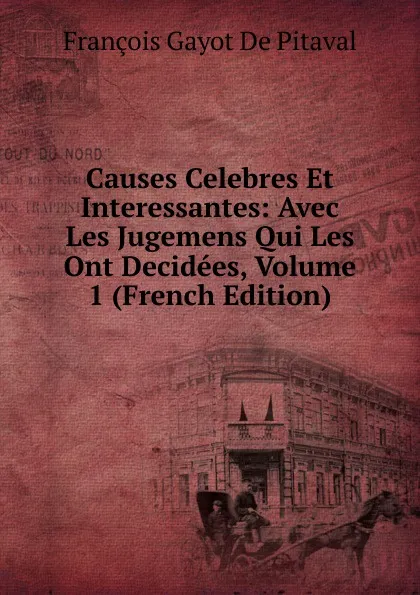 Обложка книги Causes Celebres Et Interessantes: Avec Les Jugemens Qui Les Ont Decidees, Volume 1 (French Edition), François Gayot de Pitaval