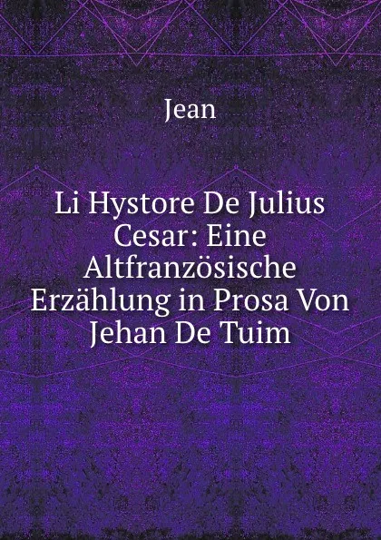 Обложка книги Li Hystore De Julius Cesar: Eine Altfranzosische Erzahlung in Prosa Von Jehan De Tuim, Jean