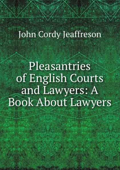 Обложка книги Pleasantries of English Courts and Lawyers: A Book About Lawyers, Jeaffreson John Cordy