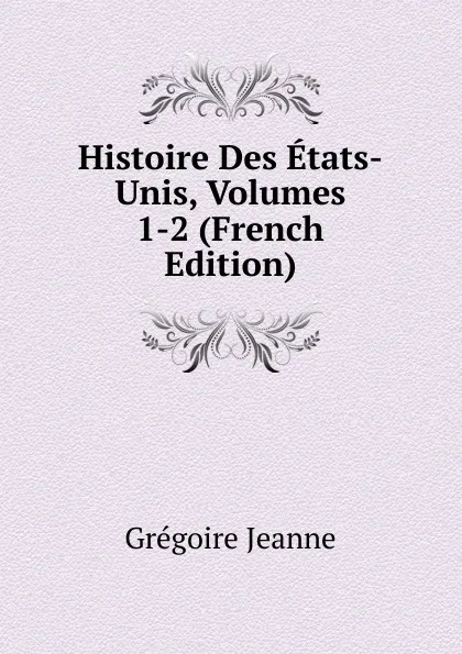 Обложка книги Histoire Des Etats-Unis, Volumes 1-2 (French Edition), Grégoire Jeanne