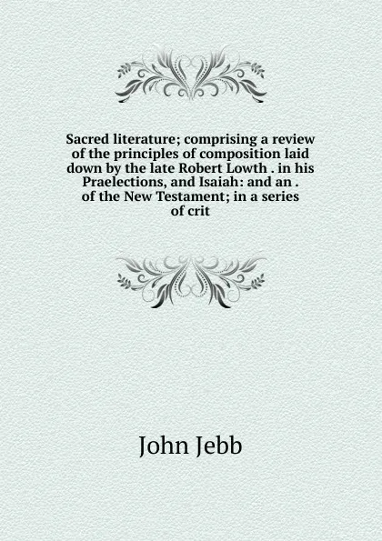 Обложка книги Sacred literature; comprising a review of the principles of composition laid down by the late Robert Lowth . in his Praelections, and Isaiah: and an . of the New Testament; in a series of crit, John Jebb