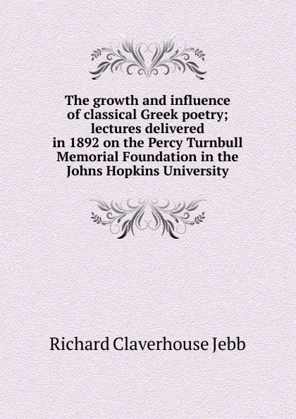 Обложка книги The growth and influence of classical Greek poetry; lectures delivered in 1892 on the Percy Turnbull Memorial Foundation in the Johns Hopkins University, Jebb Richard Claverhouse