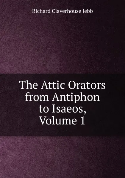 Обложка книги The Attic Orators from Antiphon to Isaeos, Volume 1, Jebb Richard Claverhouse