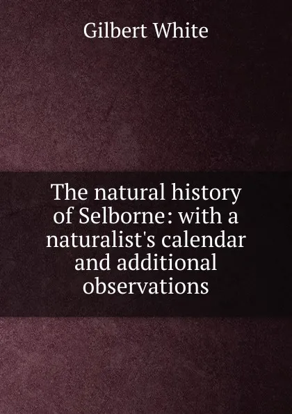 Обложка книги The natural history of Selborne: with a naturalist.s calendar and additional observations., Gilbert White