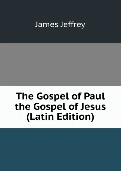 Обложка книги The Gospel of Paul the Gospel of Jesus (Latin Edition), James Jeffrey