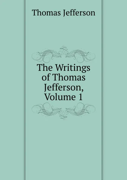 Обложка книги The Writings of Thomas Jefferson, Volume 1, Thomas Jefferson