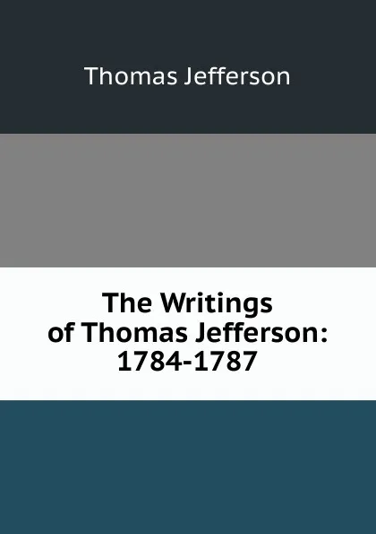 Обложка книги The Writings of Thomas Jefferson: 1784-1787, Thomas Jefferson