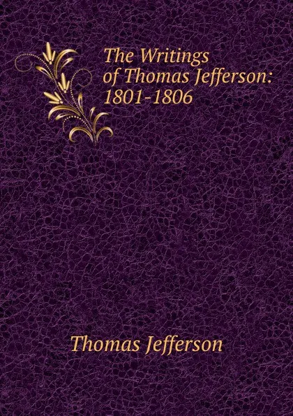 Обложка книги The Writings of Thomas Jefferson: 1801-1806, Thomas Jefferson