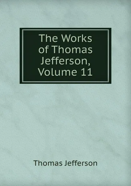 Обложка книги The Works of Thomas Jefferson, Volume 11, Thomas Jefferson