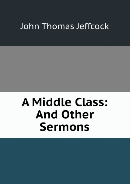 Обложка книги A Middle Class: And Other Sermons, John Thomas Jeffcock