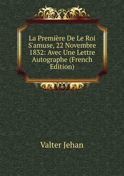 Обложка книги La Premiere De Le Roi S.amuse, 22 Novembre 1832: Avec Une Lettre Autographe (French Edition), Valter Jehan