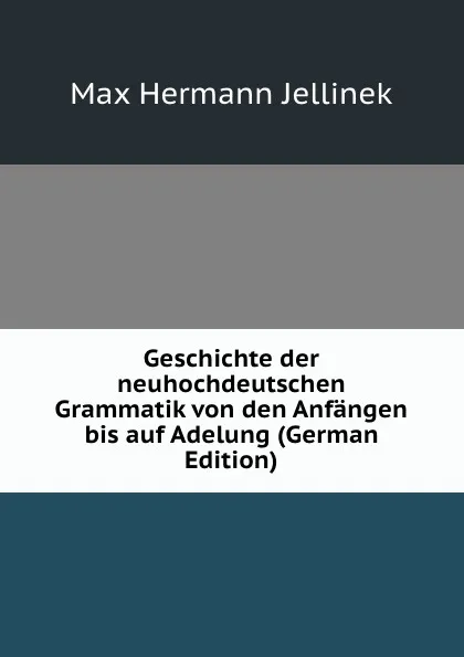 Обложка книги Geschichte der neuhochdeutschen Grammatik von den Anfangen bis auf Adelung (German Edition), Max Hermann Jellinek