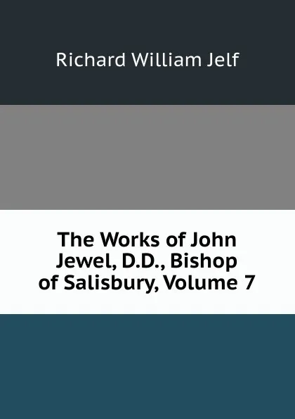 Обложка книги The Works of John Jewel, D.D., Bishop of Salisbury, Volume 7, Richard William Jelf