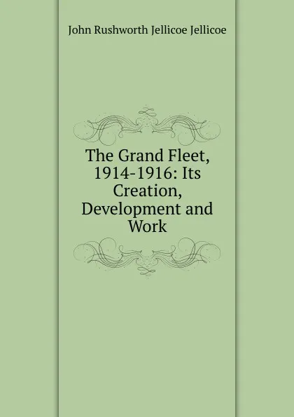 Обложка книги The Grand Fleet, 1914-1916: Its Creation, Development and Work, John Rushworth Jellicoe Jellicoe