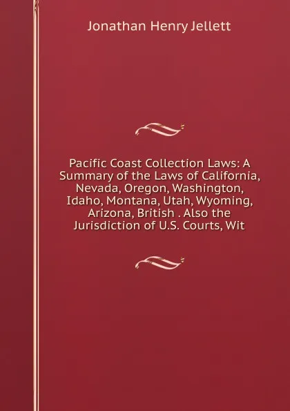 Обложка книги Pacific Coast Collection Laws: A Summary of the Laws of California, Nevada, Oregon, Washington, Idaho, Montana, Utah, Wyoming, Arizona, British . Also the Jurisdiction of U.S. Courts, Wit, Jonathan Henry Jellett