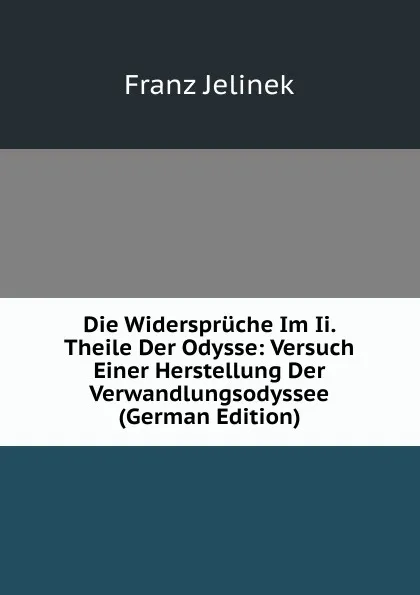 Обложка книги Die Widerspruche Im Ii. Theile Der Odysse: Versuch Einer Herstellung Der Verwandlungsodyssee (German Edition), Franz Jelinek