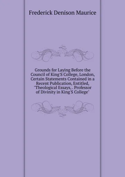 Обложка книги Grounds for Laying Before the Council of King.S College, London, Certain Statements Contained in a Recent Publication, Entitled, 