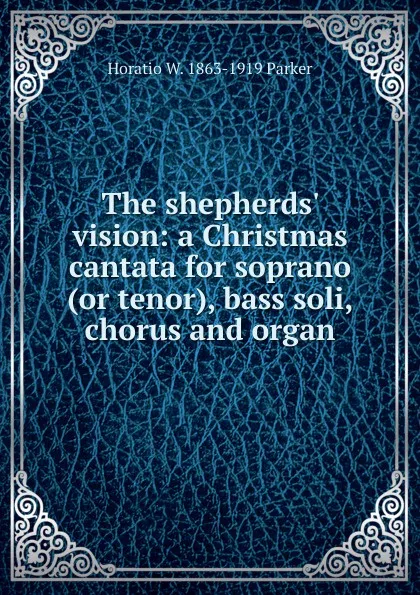 Обложка книги The shepherds. vision: a Christmas cantata for soprano (or tenor), bass soli, chorus and organ, Horatio W. 1863-1919 Parker