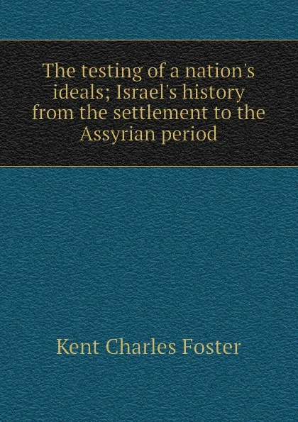 Обложка книги The testing of a nation.s ideals; Israel.s history from the settlement to the Assyrian period, Kent Charles Foster