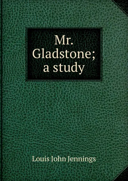 Обложка книги Mr. Gladstone; a study, Louis John Jennings