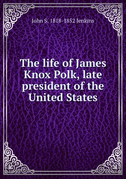 Обложка книги The life of James Knox Polk, late president of the United States, John S. 1818-1852 Jenkins