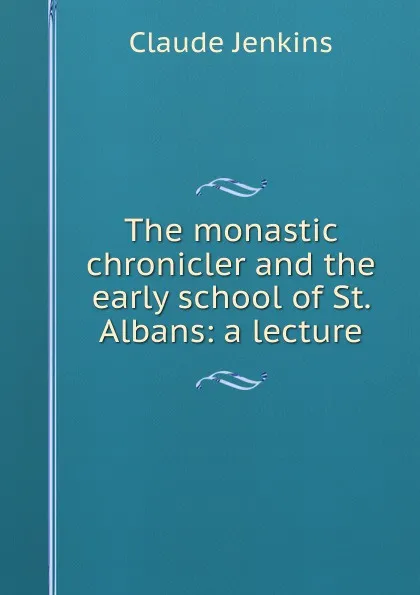 Обложка книги The monastic chronicler and the early school of St. Albans: a lecture, Claude Jenkins