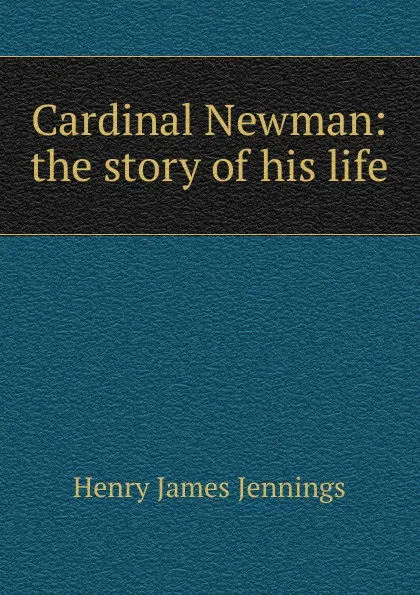 Обложка книги Cardinal Newman: the story of his life, Henry James Jennings