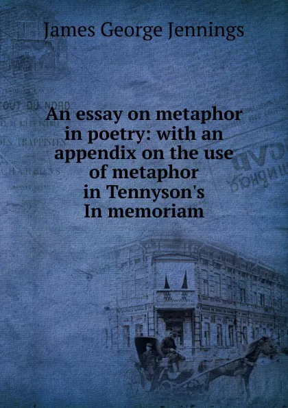 Обложка книги An essay on metaphor in poetry: with an appendix on the use of metaphor in Tennyson.s In memoriam, James George Jennings