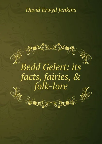 Обложка книги Bedd Gelert: its facts, fairies, . folk-lore, David Erwyd Jenkins