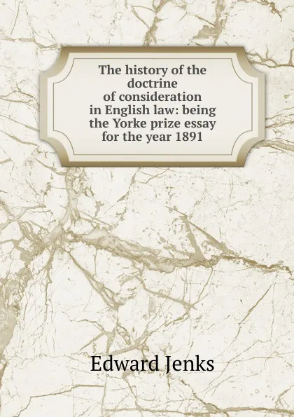 Обложка книги The history of the doctrine of consideration in English law: being the Yorke prize essay for the year 1891, Jenks Edward