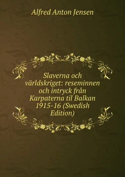 Обложка книги Slaverna och varldskriget: reseminnen och intryck fran Karpaterna til Balkan 1915-16 (Swedish Edition), Alfred Anton Jensen