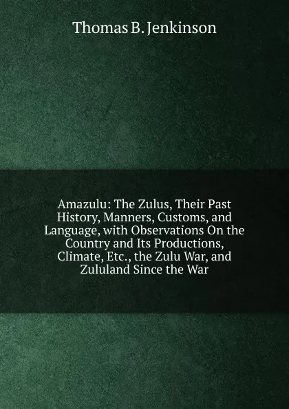 Обложка книги Amazulu: The Zulus, Their Past History, Manners, Customs, and Language, with Observations On the Country and Its Productions, Climate, Etc., the Zulu War, and Zululand Since the War, Thomas B. Jenkinson