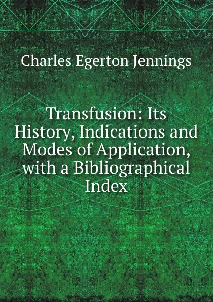 Обложка книги Transfusion: Its History, Indications and Modes of Application, with a Bibliographical Index, Charles Egerton Jennings